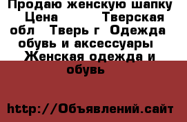 Продаю женскую шапку › Цена ­ 200 - Тверская обл., Тверь г. Одежда, обувь и аксессуары » Женская одежда и обувь   